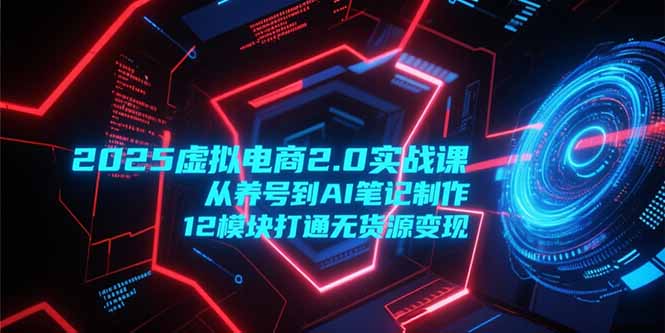 2025虚拟电商2.0实战课，从养号到AI笔记制作，12模块打通无货源变现-幽忧帮