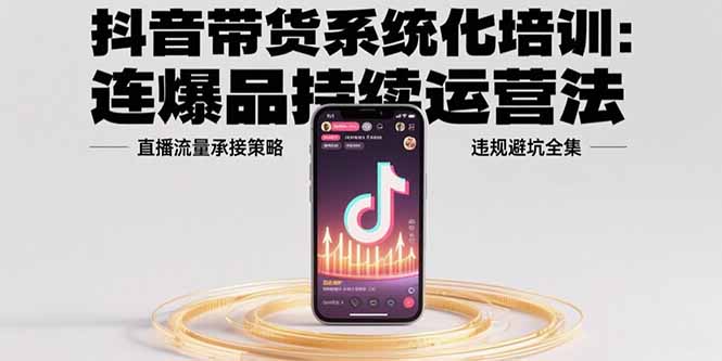 抖音带货系统化培训：连爆品持续运营法，直播流量承接策略，违规避坑全集-幽忧帮