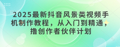 2025最新抖音风景类视频手机制作教程，从入门到精通，撸创作者伙伴计划-幽忧帮