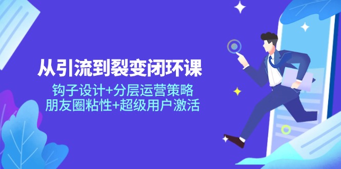 从引流到裂变闭环课：钩子设计+分层运营策略，朋友圈粘性+超级用户激活-忧忧资源网