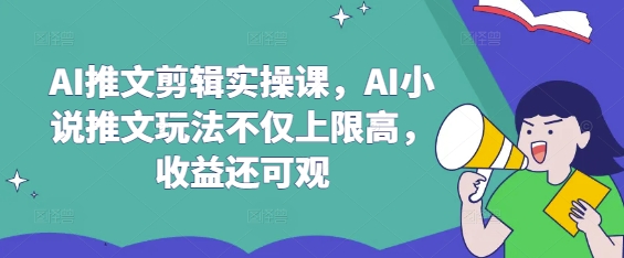 AI推文剪辑实操课，AI小说推文玩法不仅上限高，收益还可观-忧忧资源网