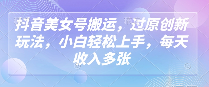 抖音美女号搬运，过原创新玩法，小白轻松上手，每天收入多张-忧忧资源网