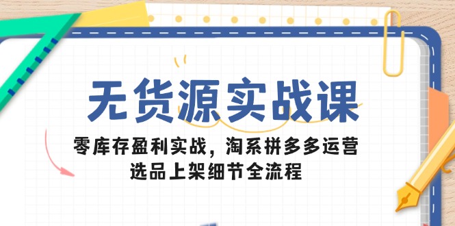 无货源实战课：零库存盈利实战，淘系拼多多运营，选品上架细节全流程-忧忧资源网