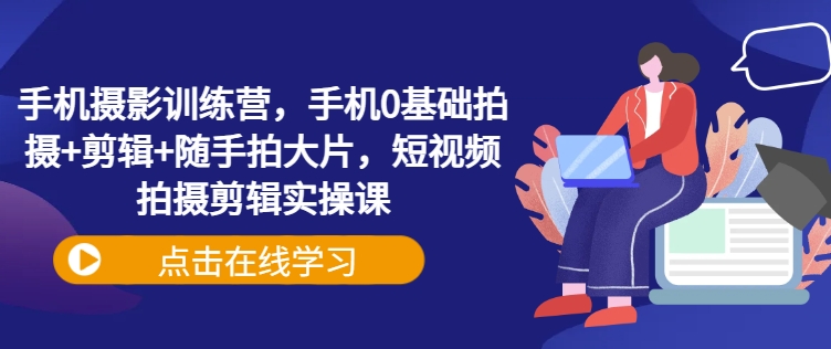 手机摄影训练营，手机0基础拍摄+剪辑+随手拍大片，短视频拍摄剪辑实操课-忧忧资源网