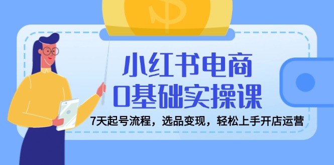 （14534期）小红书电商0基础实操课，7天起号流程，选品变现，轻松上手开店运营-忧忧资源网
