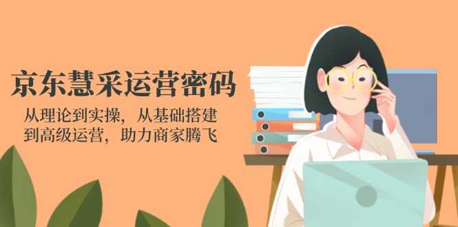 京东慧采运营密码：从理论到实操，从基础搭建到高级运营，助力商家腾飞-忧忧资源网