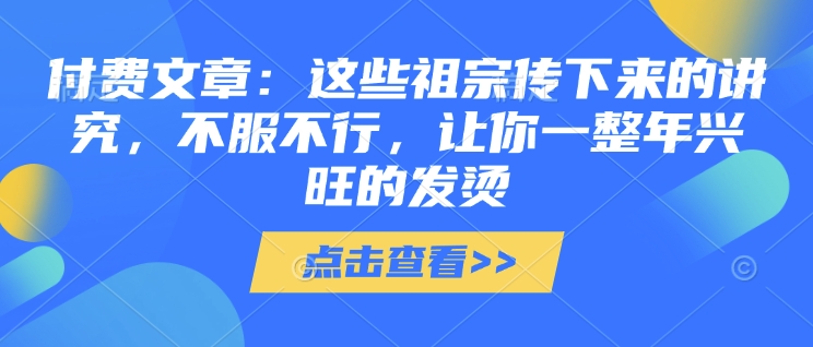 付费文章：这些祖宗传下来的讲究，不服不行，让你一整年兴旺的发烫!(全文收藏)-忧忧资源网