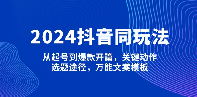 （13982期）2024抖音同玩法，从起号到爆款开篇，关键动作，选题途径，万能文案模板-忧忧资源网