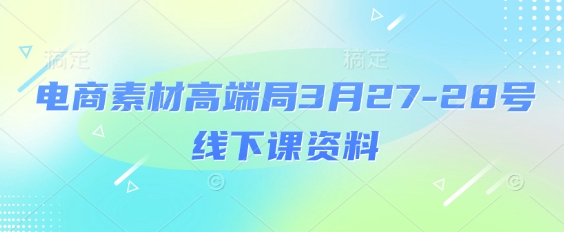 电商素材高端局3月27-28号线下课资料，全程场记+100多张ppt图片+重点视频+课程思维导图+录音带字幕-忧忧资源网