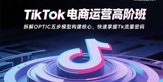 TikTok电商运营高阶班：拆解OPTIC五步模型构建核心，快速掌握Tk流量密码-幽忧帮