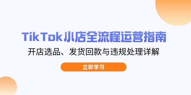 TikTok小店全流程运营指南，开店选品、发货回款与违规处理详解-忧忧资源网