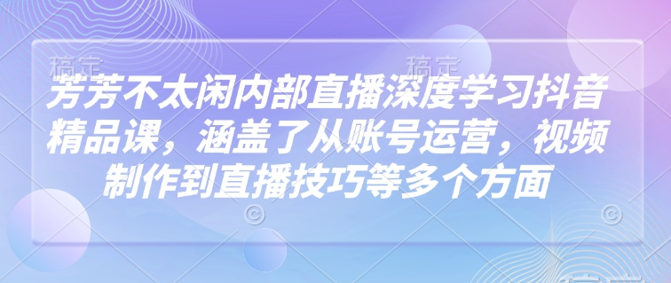 芳芳不太闲内部直播深度学习抖音精品课，涵盖了从账号运营，视频制作到直播技巧等多个方面-忧忧资源网
