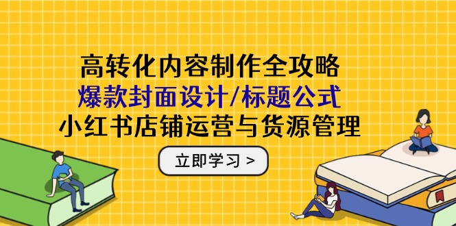 高转化内容制作全攻略：爆款封面设计/标题公式，小红书店铺运营与货源管理-忧忧资源网