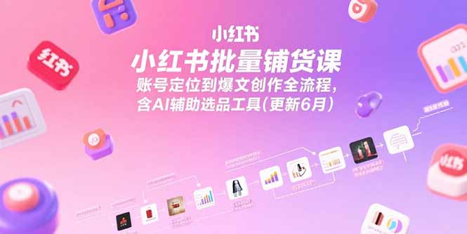 小红书批量铺货课，账号定位到爆文创作全流程，含AI辅助选品工具(更新6月-幽忧帮