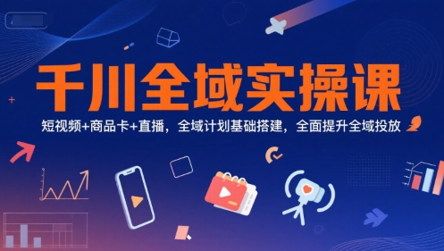 千川全域实操课，短视频+商品卡+直播，全域计划基础搭建，全面提升全域投放-幽忧帮