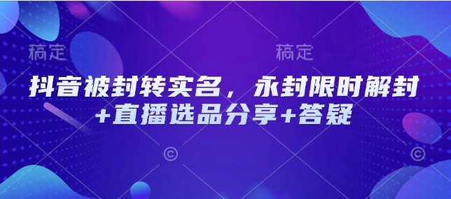 抖音被封转实名，永封限时解封+直播选品分享+答疑-忧忧资源网