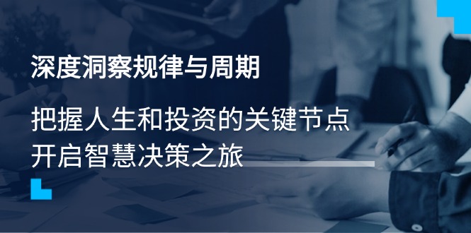 （14437期）深度洞察规律与周期，把握人生和投资的关键节点，开启智慧决策之旅-忧忧资源网