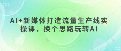 AI+新媒体打造流量生产线实操课，换个思路玩转AI-忧忧资源网