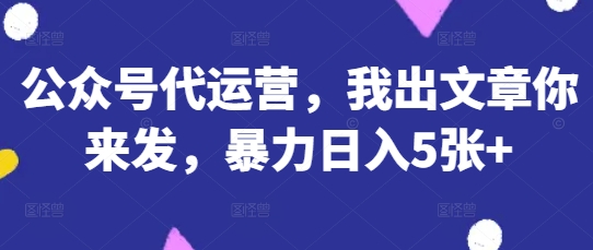 公众号代运营，我出文章你来发，暴力日入5张+【揭秘】-忧忧资源网