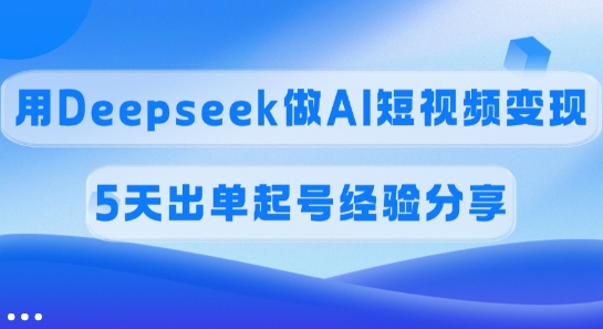 佣金45%，用Deepseek做AI短视频变现，5天出单起号经验分享-忧忧资源网