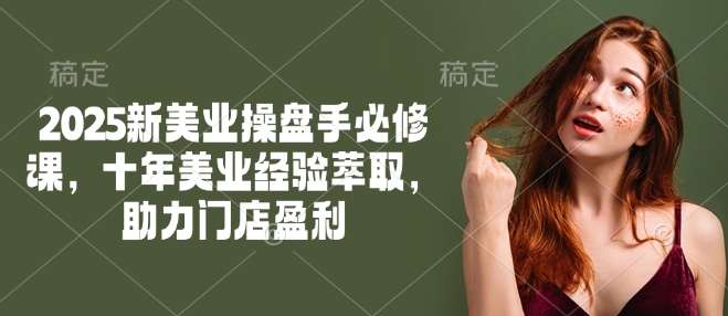 2025新美业操盘手必修课，十年美业经验萃取，助力门店盈利-忧忧资源网