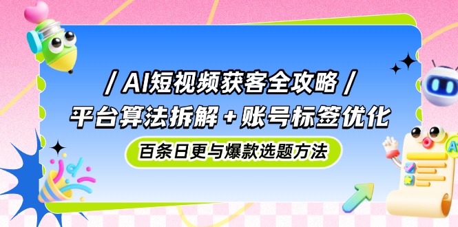 AI短视频获客全攻略：平台算法拆解+账号标签优化，百条日更与爆款选题方法-忧忧资源网