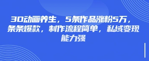 3D动画养生，5条作品涨粉5万，条条爆款，制作流程简单，私域变现能力强-幽忧帮