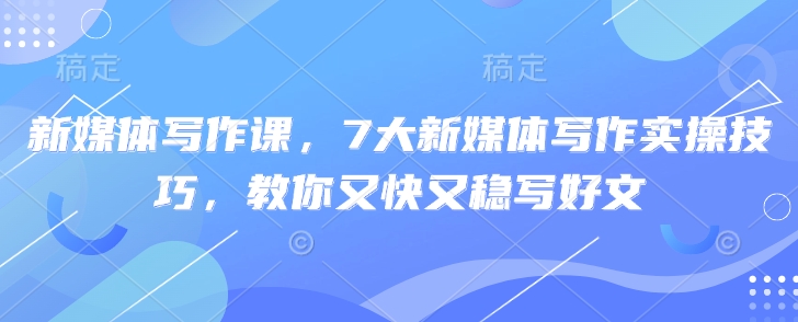 新媒体写作课，7大新媒体写作实操技巧，教你又快又稳写好文-忧忧资源网