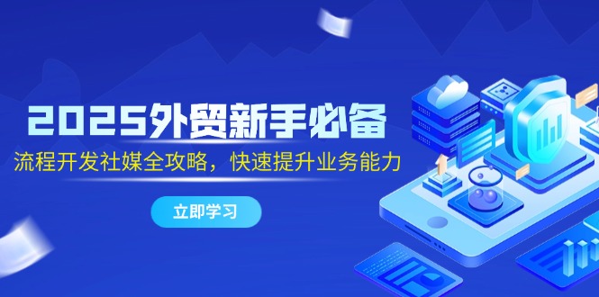 2025外贸新手必备，流程开发社媒全攻略，快速提升业务能力-忧忧资源网