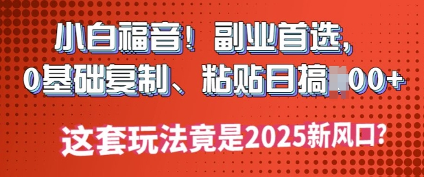 小白福音!副业首选，0基础复制，粘贴日搞多张?这套玩法竟是2025新风口?-忧忧资源网