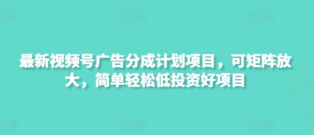 最新视频号广告分成计划项目，可矩阵放大，简单轻松低投资好项目-忧忧资源网