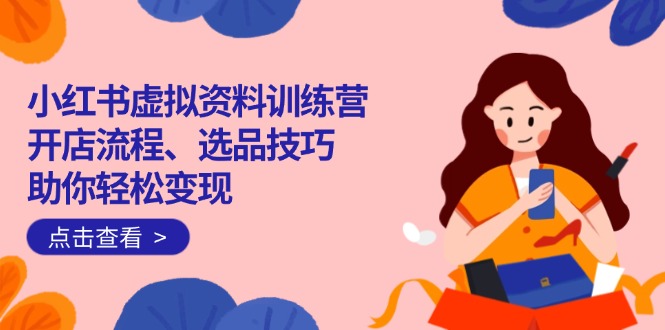 （14372期）小红书虚拟资料训练营：开店流程、选品技巧一网打尽，助你轻松变现-忧忧资源网