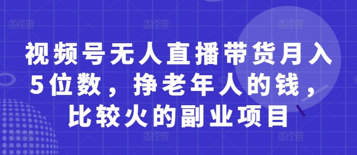 视频号无人直播带货月入5位数，挣老年人的钱，比较火的副业项目-忧忧资源网