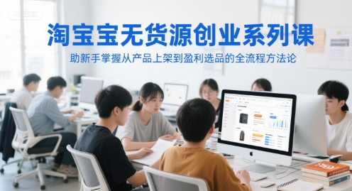 淘宝无货源创业系列课，助新手掌握从产品上架到盈利选品的全流程方法论-幽忧帮
