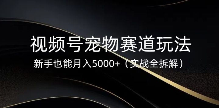视频号宠物赛道玩法，新手也能月入5k(实战全拆解)-忧忧资源网