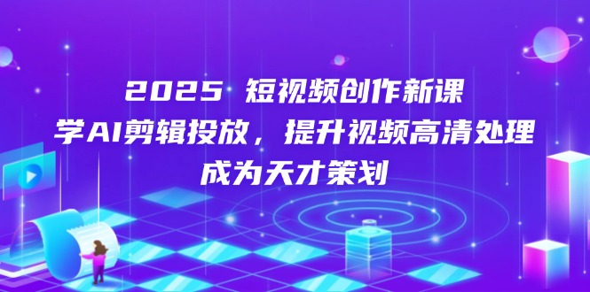2025短视频创作新课，学AI剪辑投放，提升视频高清处理，成为天才策划-忧忧资源网