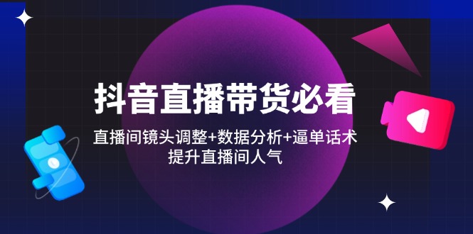 抖音直播带货必看：直播间镜头调整+数据分析+逼单话术，提升直播间人气-幽忧帮