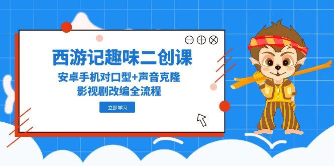 西游记趣味二创课，安卓手机对口型+声音克隆，影视剧改编全流程-忧忧资源网