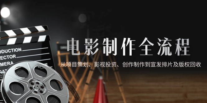 电影制作全流程，从项目策划、影视投资、创作制作到宣发排片及版权回收-忧忧资源网