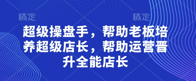 超级操盘手，​帮助老板培养超级店长，帮助运营晋升全能店长-忧忧资源网