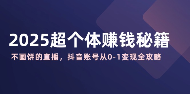 （14497期）2025超个体赚钱秘籍：不画饼的直播，抖音账号从0-1变现全攻略-忧忧资源网