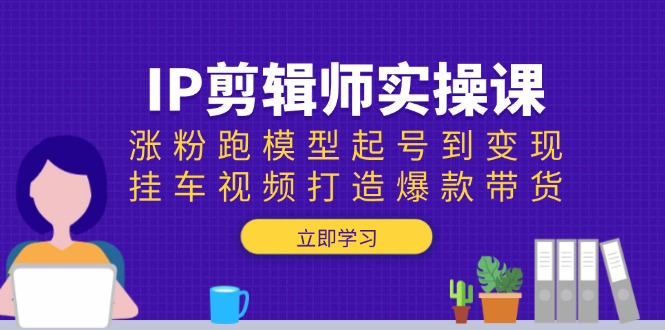（13980期）IP剪辑师实操课：涨粉跑模型起号到变现，挂车视频打造爆款带货-忧忧资源网