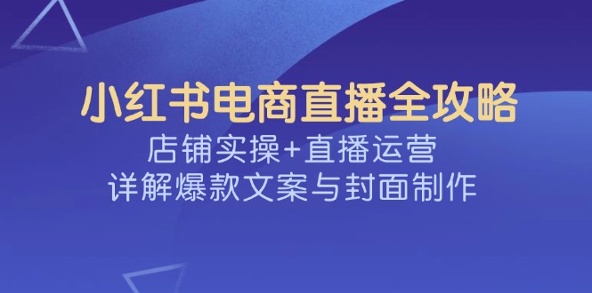 （14410期）小红书电商直播全攻略，店铺实操+直播运营，详解爆款文案与封面制作-忧忧资源网