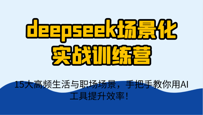 deepseek场景化实战训练营，15大高频生活与职场场景，手把手教你用AI工具提升效率！-忧忧资源网