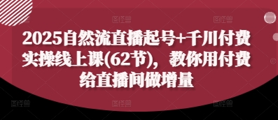 2025自然流直播起号+千川付费实操线上课(62节)，教你用付费给直播间做增量-忧忧资源网