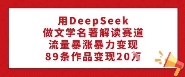 用DeepSeek做文学名著解读赛道，流量暴涨暴力变现，89条作品变现20W-忧忧资源网