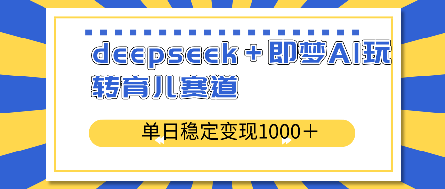 （14553期）deepseek＋即梦AI玩转育儿赛道，单日稳定变现1000＋育儿赛道-忧忧资源网