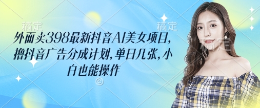 外面卖398最新抖音AI美女项目，撸抖音广告分成计划，单日几张，小白也能操作-忧忧资源网