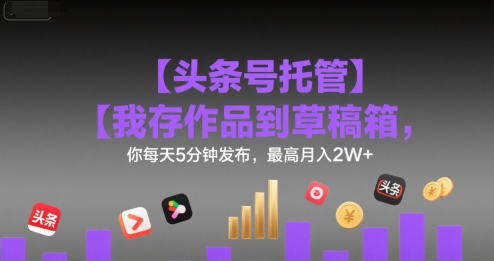 【头条号托管 】我存作品到草稿箱，你每天5分钟发布，最高月入2W+【揭秘】-幽忧帮