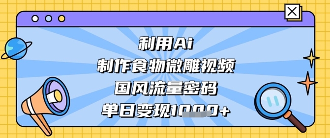 利用Ai制作食物微雕视频，国风流量密码，单日变现数张-忧忧资源网